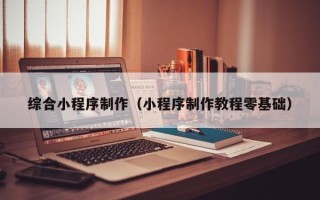 包头综合小程序制作（小程序制作教程零基础）