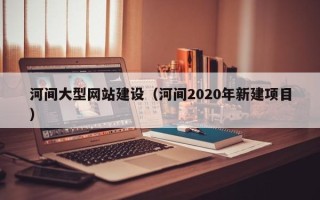 包头河间大型网站建设（河间2020年新建项目）