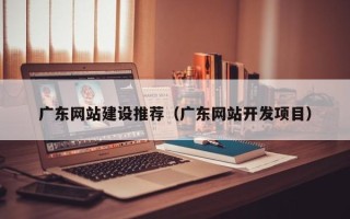 包头广东网站建设推荐（广东网站开发项目）