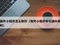包头国外小程序怎么制作（海外小程序能在国内用吗）