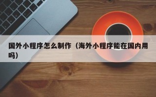 包头国外小程序怎么制作（海外小程序能在国内用吗）