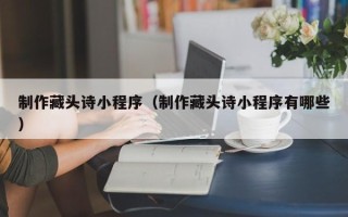 包头制作藏头诗小程序（制作藏头诗小程序有哪些）