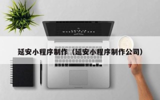 包头延安小程序制作（延安小程序制作公司）