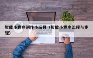 包头智能小程序制作小玩具（智能小程序流程与步骤）