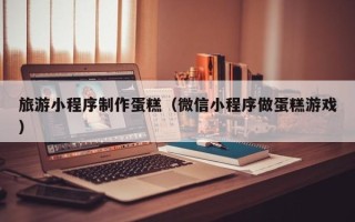 包头旅游小程序制作蛋糕（微信小程序做蛋糕游戏）